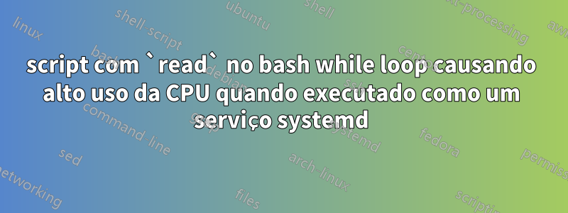 script com `read` no bash while loop causando alto uso da CPU quando executado como um serviço systemd