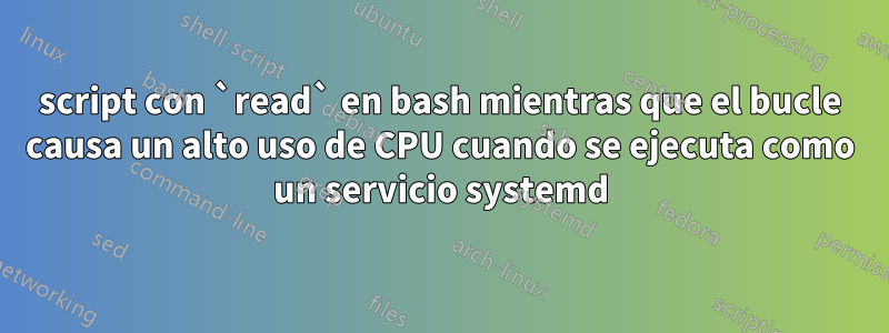 script con `read` en bash mientras que el bucle causa un alto uso de CPU cuando se ejecuta como un servicio systemd