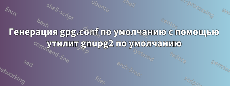 Генерация gpg.conf по умолчанию с помощью утилит gnupg2 по умолчанию