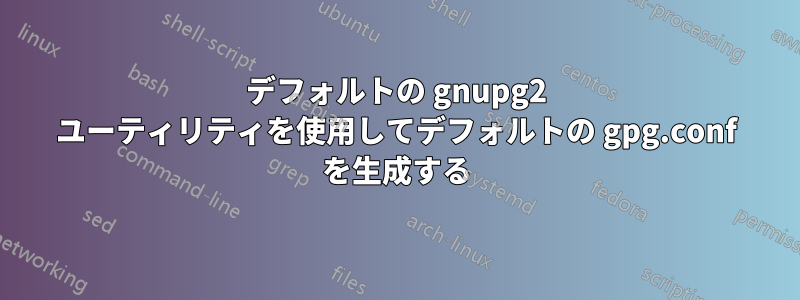 デフォルトの gnupg2 ユーティリティを使用してデフォルトの gpg.conf を生成する