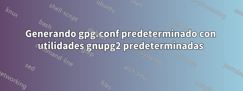 Generando gpg.conf predeterminado con utilidades gnupg2 predeterminadas