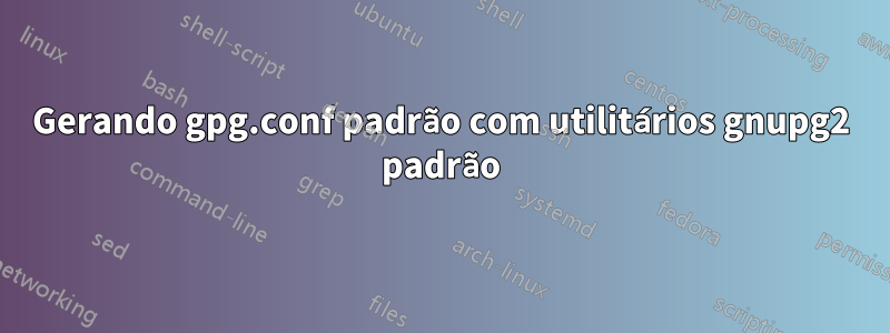 Gerando gpg.conf padrão com utilitários gnupg2 padrão