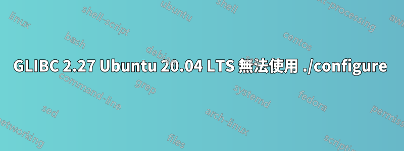 GLIBC 2.27 Ubuntu 20.04 LTS 無法使用 ./configure