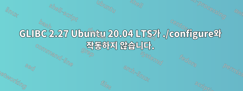 GLIBC 2.27 Ubuntu 20.04 LTS가 ./configure와 작동하지 않습니다.