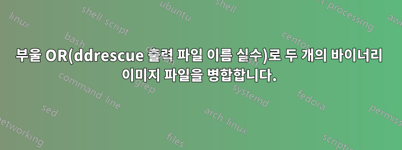 부울 OR(ddrescue 출력 파일 이름 실수)로 두 개의 바이너리 이미지 파일을 병합합니다.