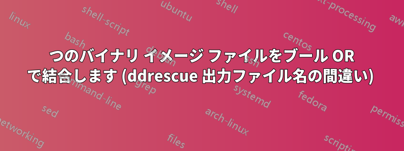 2 つのバイナリ イメージ ファイルをブール OR で結合します (ddrescue 出力ファイル名の間違い)