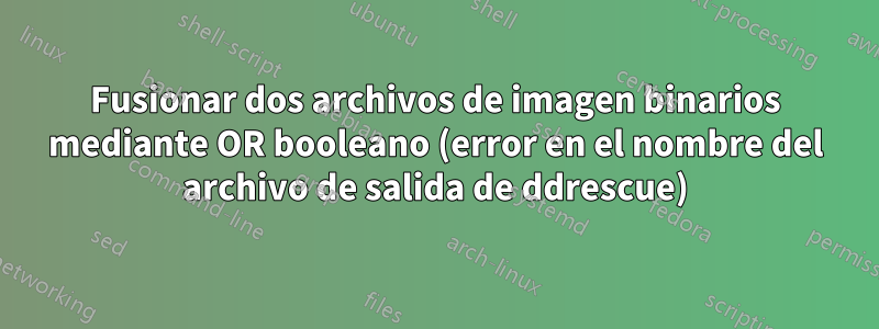 Fusionar dos archivos de imagen binarios mediante OR booleano (error en el nombre del archivo de salida de ddrescue)