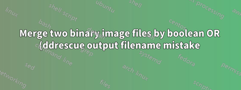 Merge two binary image files by boolean OR (ddrescue output filename mistake)