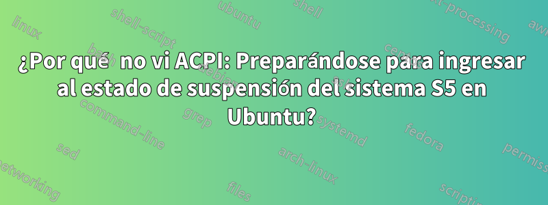 ¿Por qué no vi ACPI: Preparándose para ingresar al estado de suspensión del sistema S5 en Ubuntu?