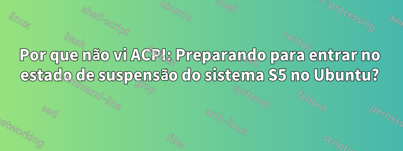 Por que não vi ACPI: Preparando para entrar no estado de suspensão do sistema S5 no Ubuntu?