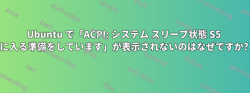 Ubuntu で「ACPI: システム スリープ状態 S5 に入る準備をしています」が表示されないのはなぜですか?