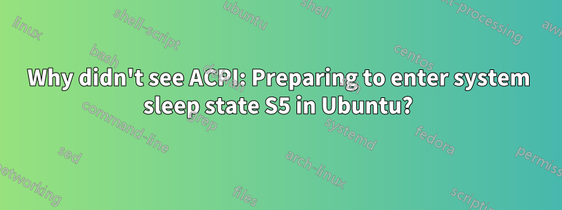 Why didn't see ACPI: Preparing to enter system sleep state S5 in Ubuntu?