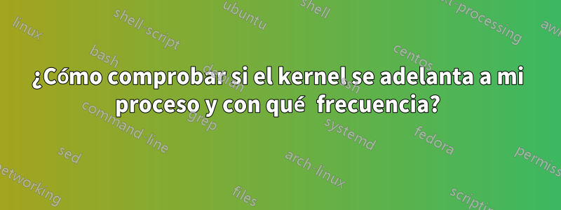 ¿Cómo comprobar si el kernel se adelanta a mi proceso y con qué frecuencia?