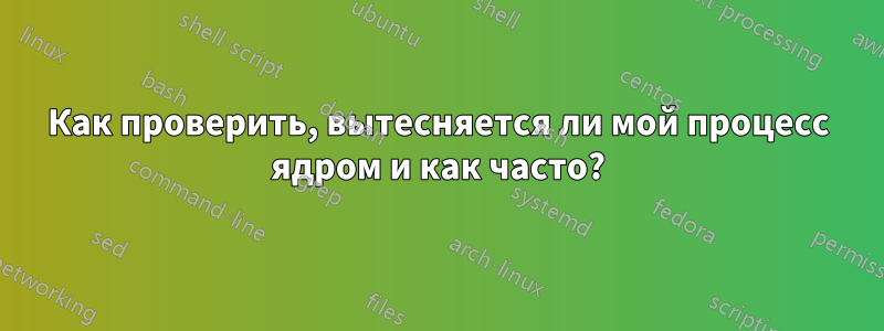 Как проверить, вытесняется ли мой процесс ядром и как часто?