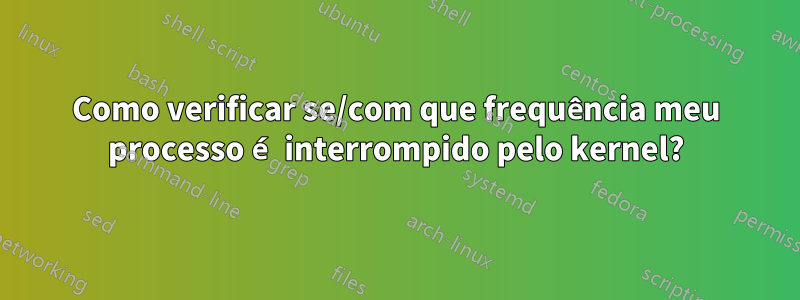 Como verificar se/com que frequência meu processo é interrompido pelo kernel?