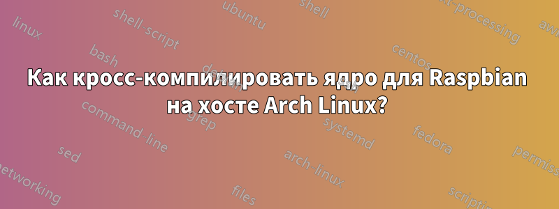 Как кросс-компилировать ядро ​​для Raspbian на хосте Arch Linux?