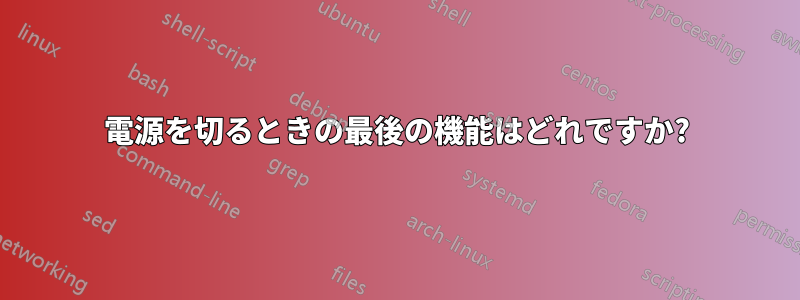 電源を切るときの最後の機能はどれですか?