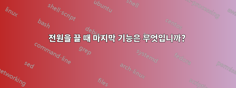 전원을 끌 때 마지막 기능은 무엇입니까?