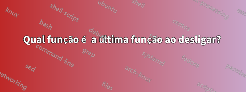 Qual função é a última função ao desligar?