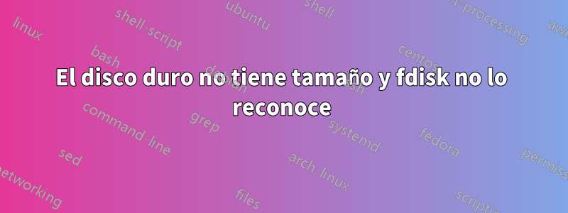 El disco duro no tiene tamaño y fdisk no lo reconoce