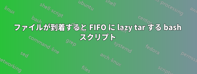 ファイルが到着すると FIFO に lazy tar する bash スクリプト