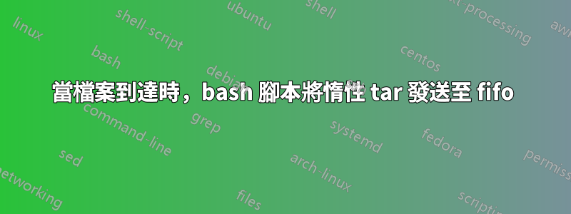 當檔案到達時，bash 腳本將惰性 tar 發送至 fifo