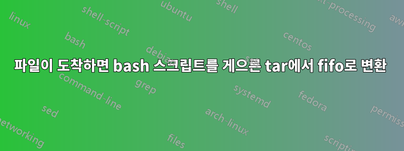 파일이 도착하면 bash 스크립트를 게으른 tar에서 fifo로 변환