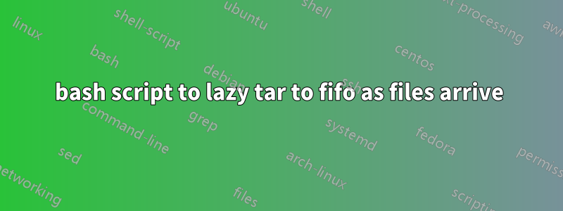 bash script to lazy tar to fifo as files arrive