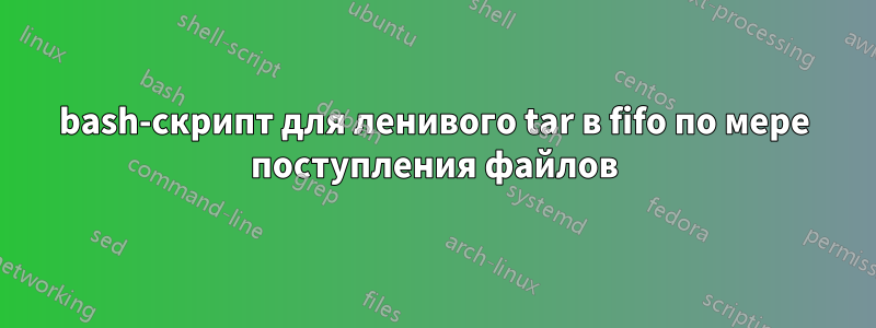 bash-скрипт для ленивого tar в fifo по мере поступления файлов