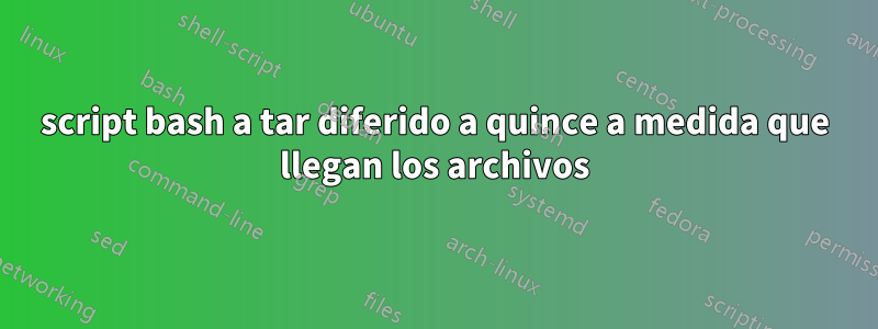 script bash a tar diferido a quince a medida que llegan los archivos