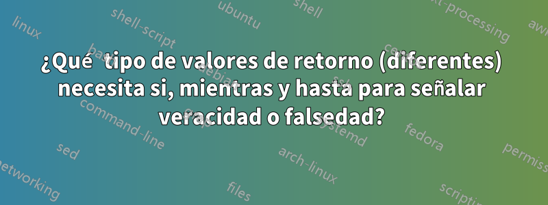 ¿Qué tipo de valores de retorno (diferentes) necesita si, mientras y hasta para señalar veracidad o falsedad?