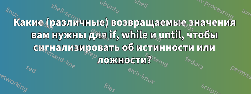 Какие (различные) возвращаемые значения вам нужны для if, while и until, чтобы сигнализировать об истинности или ложности?