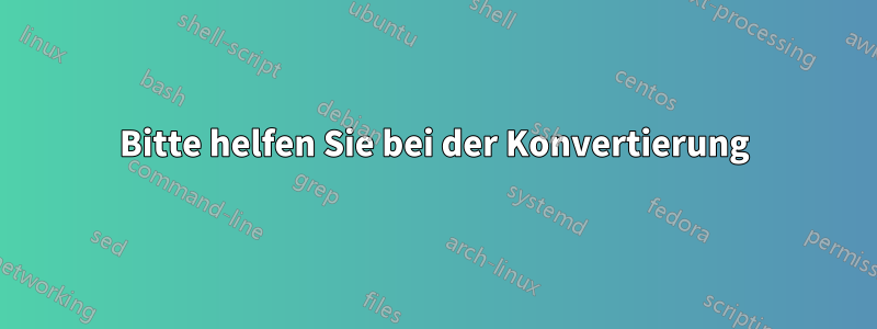 Bitte helfen Sie bei der Konvertierung