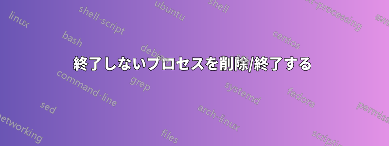 終了しないプロセスを削除/終了する