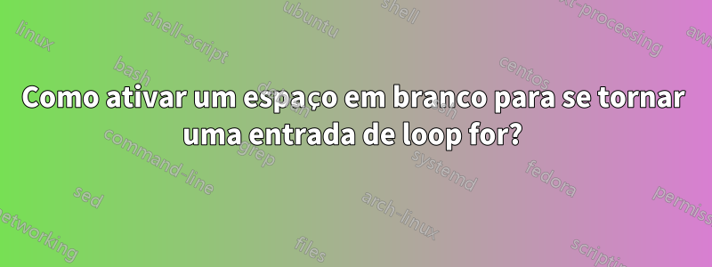 Como ativar um espaço em branco para se tornar uma entrada de loop for?