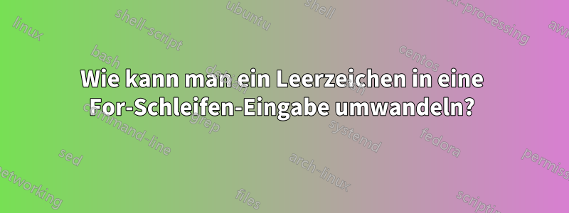 Wie kann man ein Leerzeichen in eine For-Schleifen-Eingabe umwandeln?