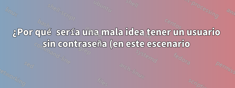¿Por qué sería una mala idea tener un usuario sin contraseña (en este escenario)?