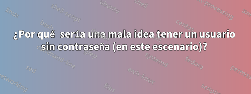 ¿Por qué sería una mala idea tener un usuario sin contraseña (en este escenario)?