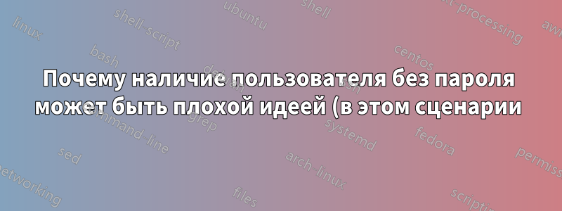 Почему наличие пользователя без пароля может быть плохой идеей (в этом сценарии)?