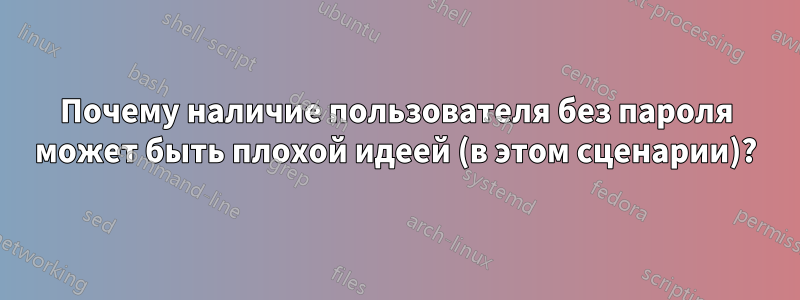 Почему наличие пользователя без пароля может быть плохой идеей (в этом сценарии)?