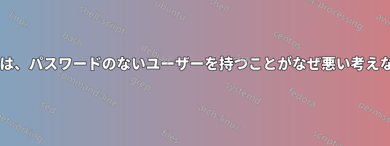 このシナリオでは、パスワードのないユーザーを持つことがなぜ悪い考えなのでしょうか?