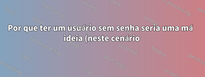 Por que ter um usuário sem senha seria uma má ideia (neste cenário)?