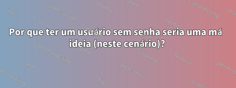 Por que ter um usuário sem senha seria uma má ideia (neste cenário)?