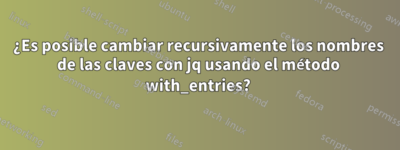 ¿Es posible cambiar recursivamente los nombres de las claves con jq usando el método with_entries?