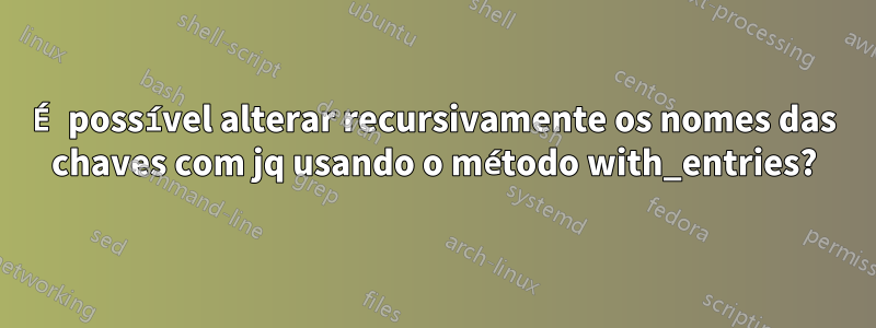 É possível alterar recursivamente os nomes das chaves com jq usando o método with_entries?