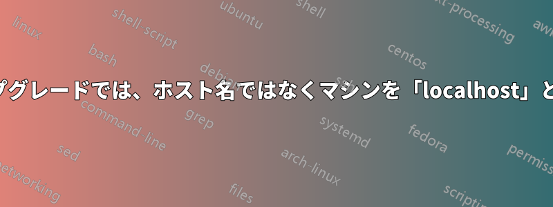 無人アップグレードでは、ホスト名ではなくマシンを「localhost」と呼びます
