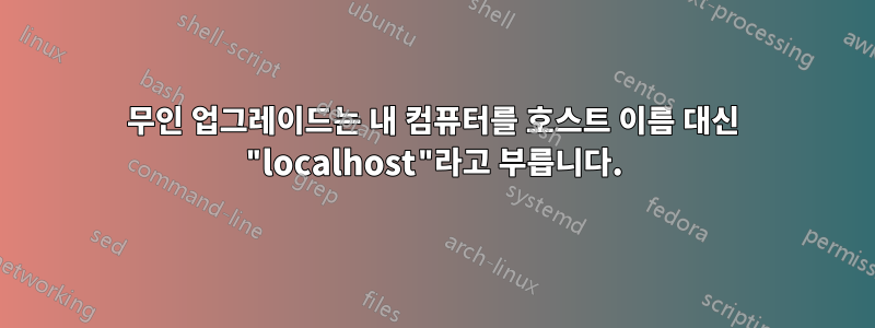 무인 업그레이드는 내 컴퓨터를 호스트 이름 대신 "localhost"라고 부릅니다.