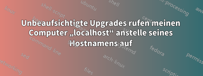 Unbeaufsichtigte Upgrades rufen meinen Computer „localhost“ anstelle seines Hostnamens auf
