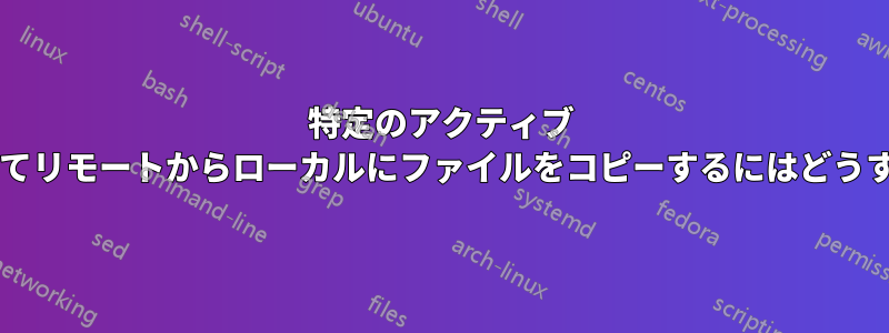 特定のアクティブ グループを使用してリモートからローカルにファイルをコピーするにはどうすればよいですか?