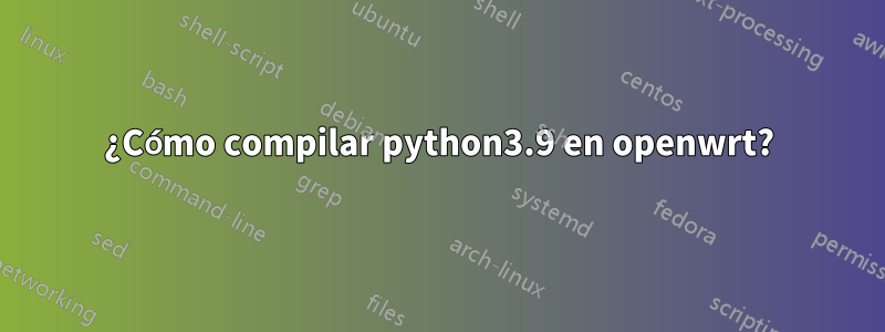 ¿Cómo compilar python3.9 en openwrt?